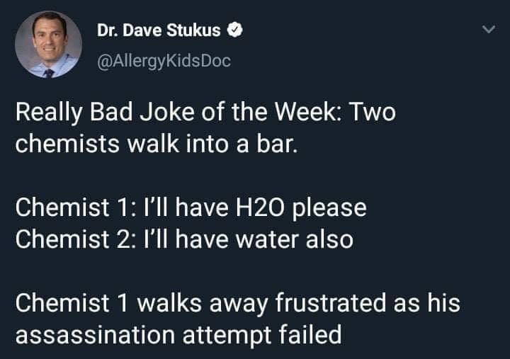 twitter memes - funny memes - h2o2 meme - Dr. Dave Stukus Really Bad Joke of the Week Two chemists walk into a bar. Chemist 1 I'll have H20 please Chemist 2 I'll have water also Chemist 1 walks away frustrated as his assassination attempt failed