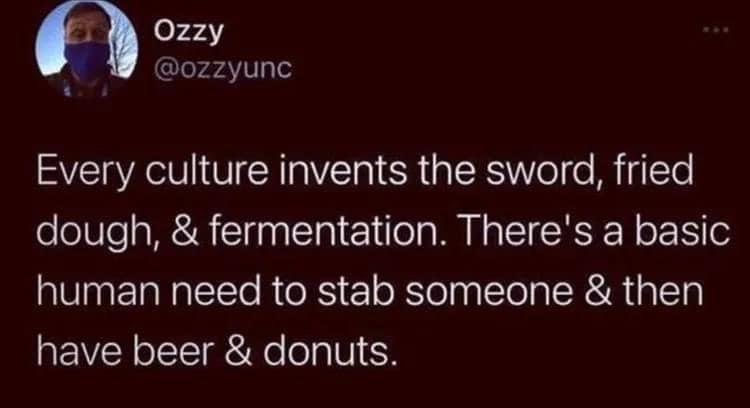 twitter memes - funny memes - darkness - Ozzy Every culture invents the sword, fried dough, & fermentation. There's a basic human need to stab someone & then have beer & donuts.
