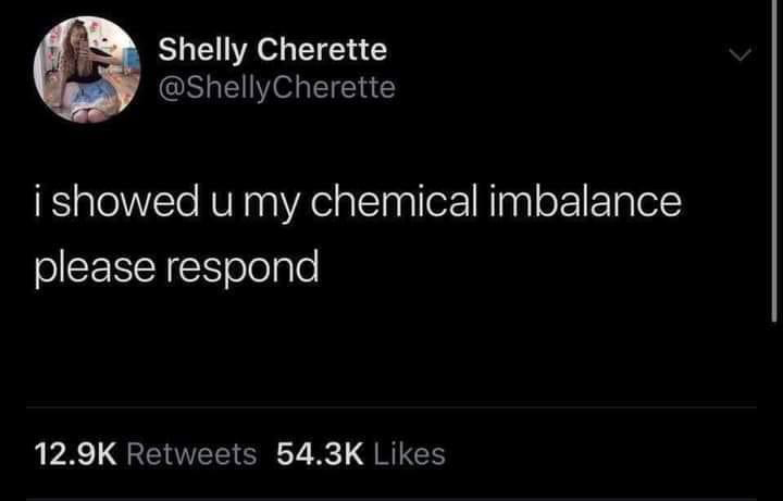 twitter memes - funny memes - screenshot - ! Shelly Cherette i showed u my chemical imbalance please respond