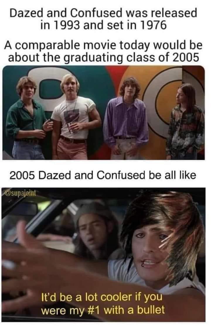 funny memes - dazed and confused meme - Dazed and Confused was released in 1993 and set in 1976 A comparable movie today would be about the graduating class of 2005 2005 Dazed and Confused be all It'd be a lot cooler if you were my with a bullet