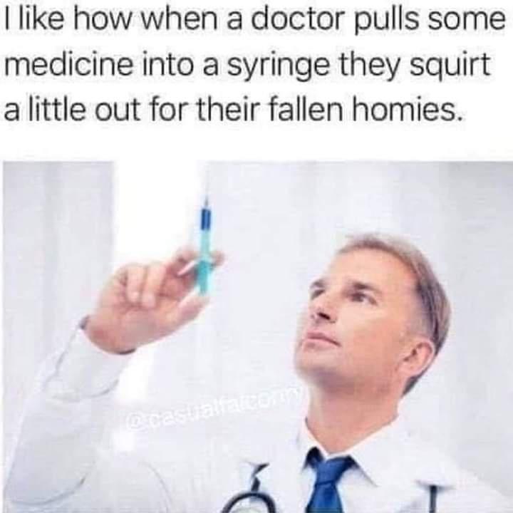 funny memes - like how when a doctor pulls some medicine into a syringe they squirt a little out for their fallen homies - I how when a doctor pulls some medicine into a syringe they squirt a little out for their fallen homies. cestraling