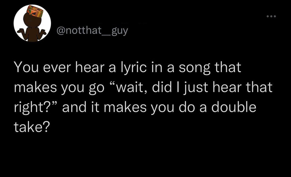 funny tweets - atmosphere - You ever hear a lyric in a song that makes you go wait, did I just hear that right? and it makes you do a double take?