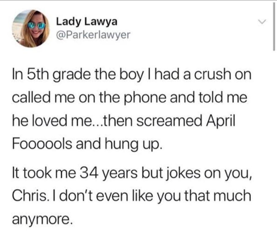 funny tweets - paper - Lady Lawya In 5th grade the boy Thad a crush on called me on the phone and told me he loved me...then screamed April Foooools and hung up. It took me 34 years but jokes on you, Chris. I don't even you that much anymore.