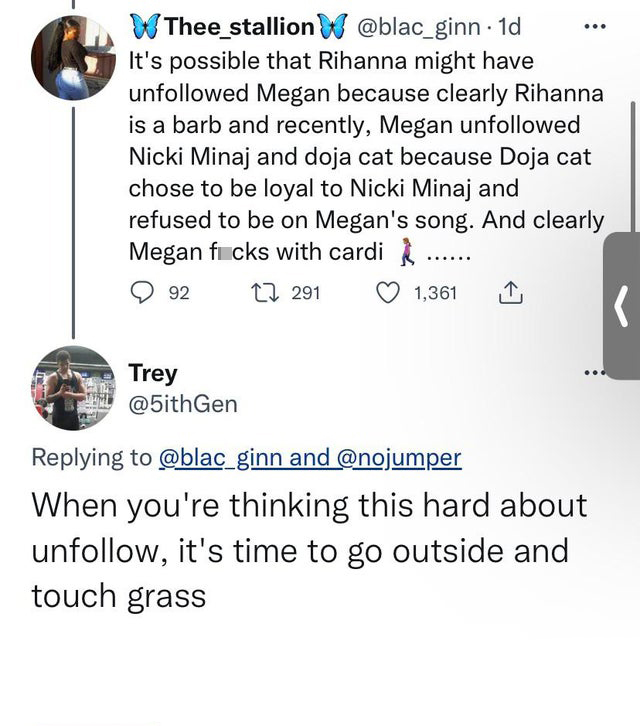 funny tweets - angle - W Thee_stallion W . 1d It's possible that Rihanna might have uned Megan because clearly Rihanna is a barb and recently, Megan uned Nicki Minaj and doja cat because Doja cat chose to be loyal to Nicki Minaj and refused to be on Megan