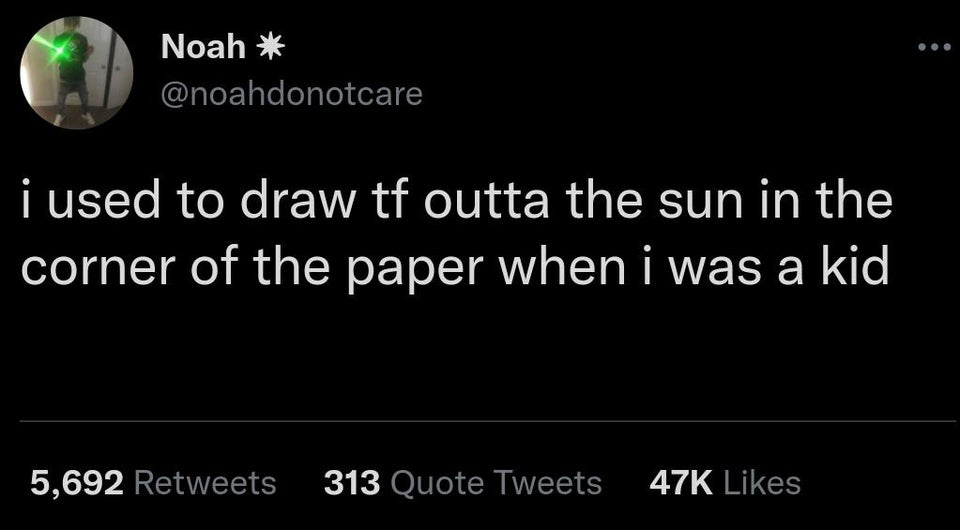 funny tweets - atmosphere - Noah i used to draw tf outta the sun in the corner of the paper when i was a kid 5,692 313 Quote Tweets 47K