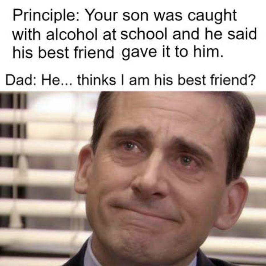 The Office memes - office crying meme template - Principle Your son was caught with alcohol at school and he said his best friend gave it to him. Dad He... thinks I am his best friend?
