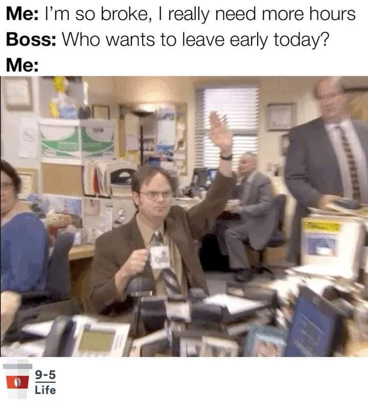 The Office memes - office season 6 - Me I'm so broke, I really need more hours Boss Who wants to leave early today? Me 95 Life