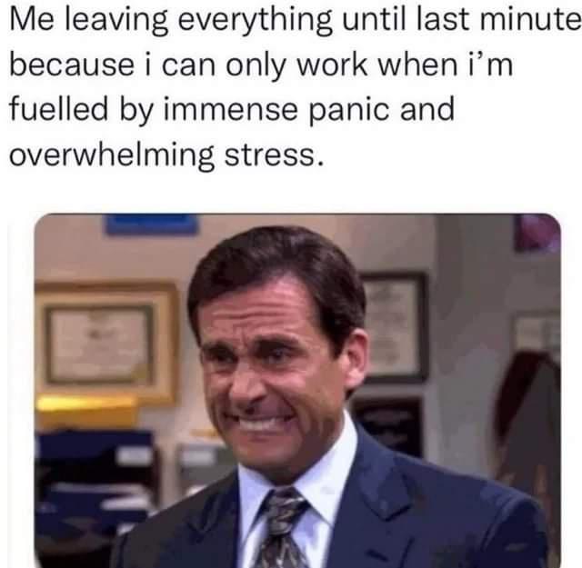 The Office memes - michael scott - Me leaving everything until last minute because i can only work when i'm fuelled by immense panic and overwhelming stress.