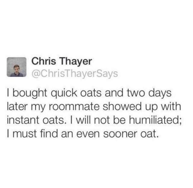 funny memes - dank memes - organization - Chris Thayer Says I bought quick oats and two days later my roommate showed up with instant oats. I will not be humiliated; I must find an even sooner oat.