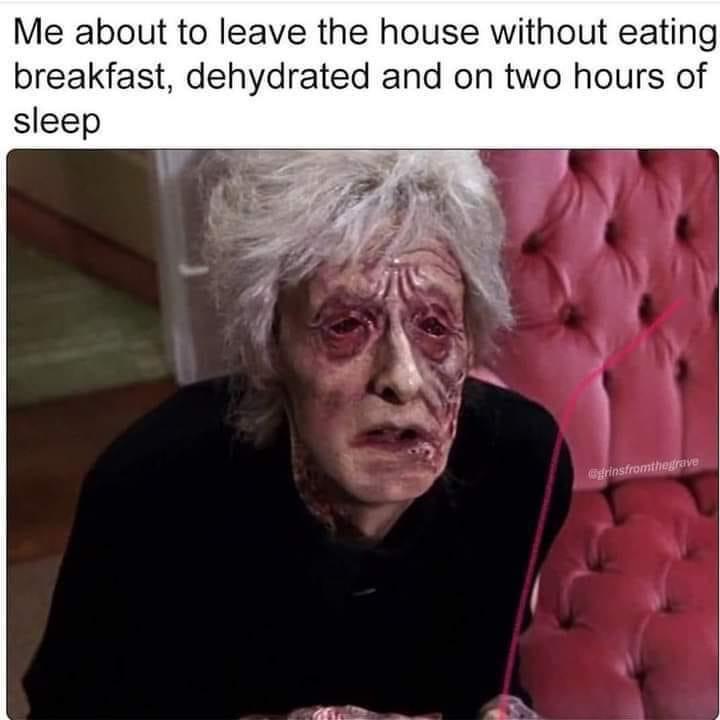 funny memes - dank memes - beverly dad - Me about to leave the house without eating breakfast, dehydrated and on two hours of sleep grinsfromthegrave