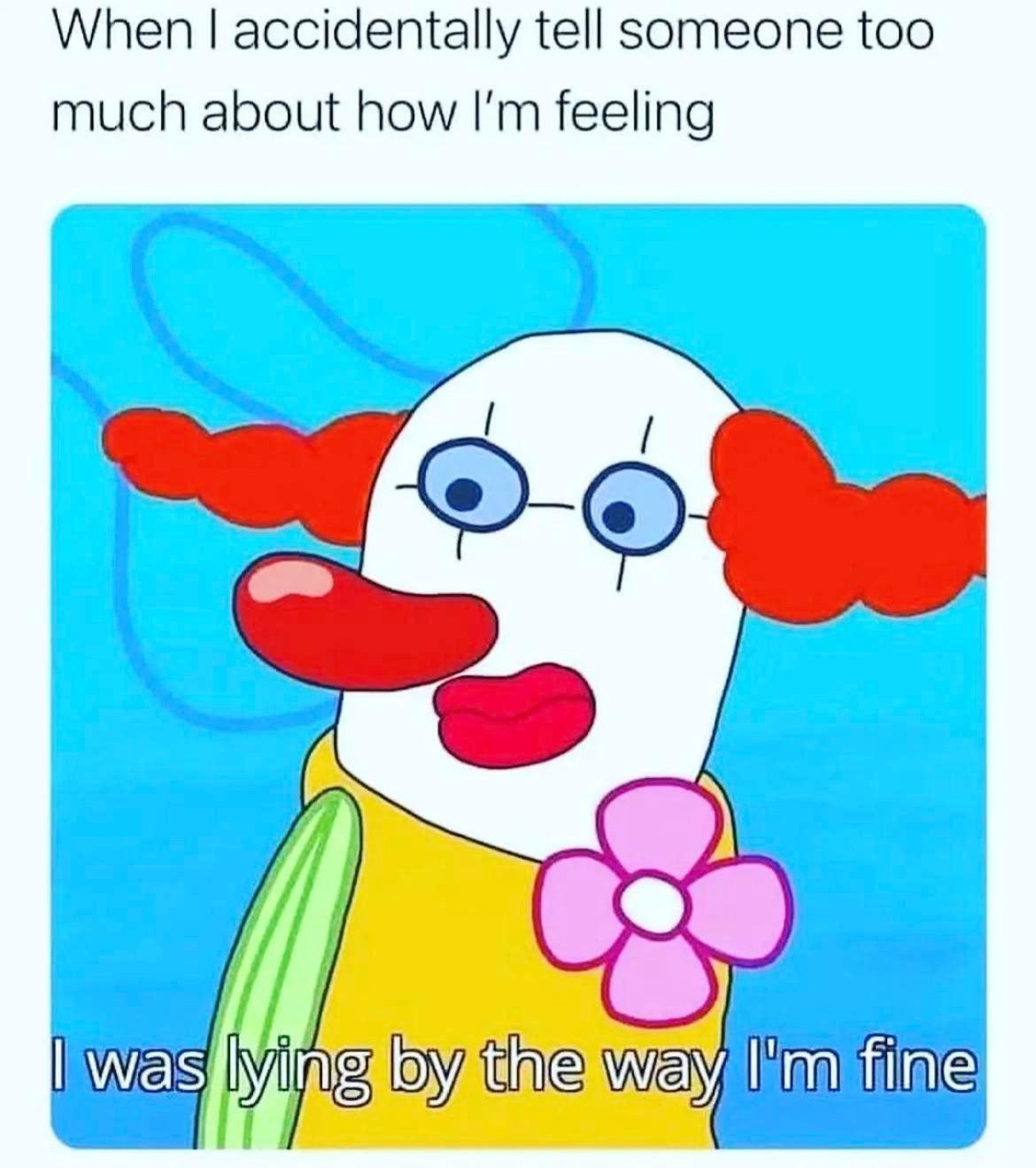 funny memes - dank memes - accidentally tell someone too much - When I accidentally tell someone too much about how I'm feeling I was lying by the way I'm fine