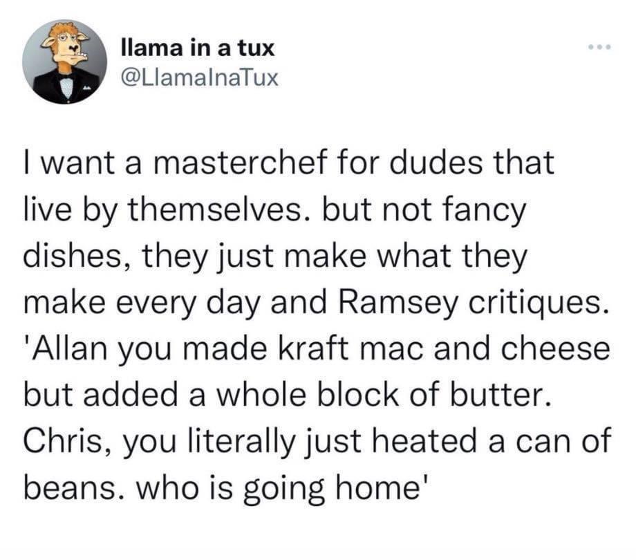 funny memes - dank memes - angle - llama in a tux I want a masterchef for dudes that live by themselves. but not fancy dishes, they just make what they make every day and Ramsey critiques. 'Allan you made kraft mac and cheese but added a whole block of bu
