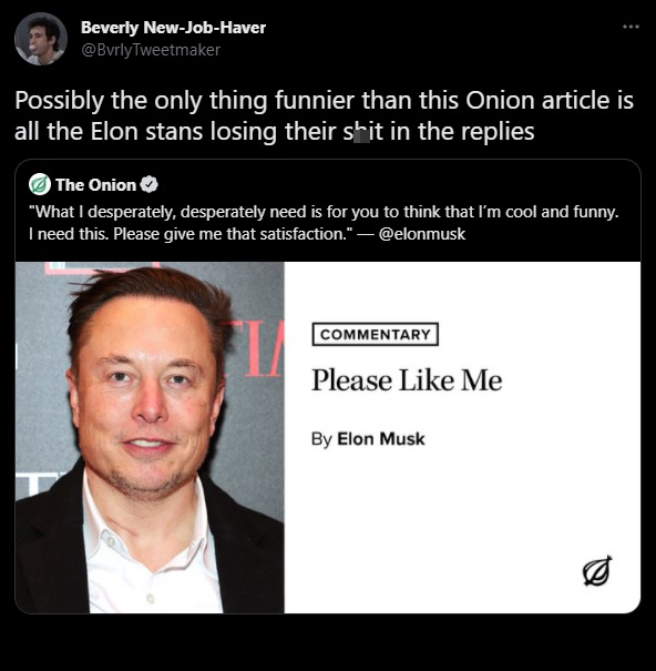 funny memes - dank memes - Elon Musk - Beverly NewJobHaver Possibly the only thing funnier than this Onion article is all the Elon stans losing their shit in the replies The Onion "What I desperately, desperately need is for you to think that I'm cool and
