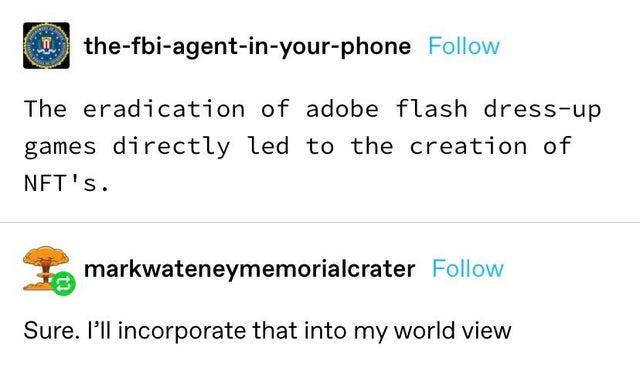 funny memes - dank memes - sure i ll incorporate that into my belief system - thefbiagentinyourphone The eradication of adobe flash dressup games directly led to the creation of Nft's. markwateneymemorialcrater Sure. I'll incorporate that into my world vi
