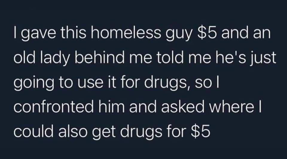 funny memes - dank memes - sky - gave this homeless guy $5 and an old lady behind me told me he's just going to use it for drugs, so | confronted him and asked where | could also get drugs for $5