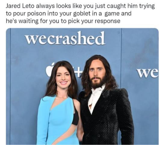 funny memes - dank memes - anne hathaway - Jared Leto always looks you just caught him trying to pour poison into your goblet in a game and he's waiting for you to pick your response wecrashed we