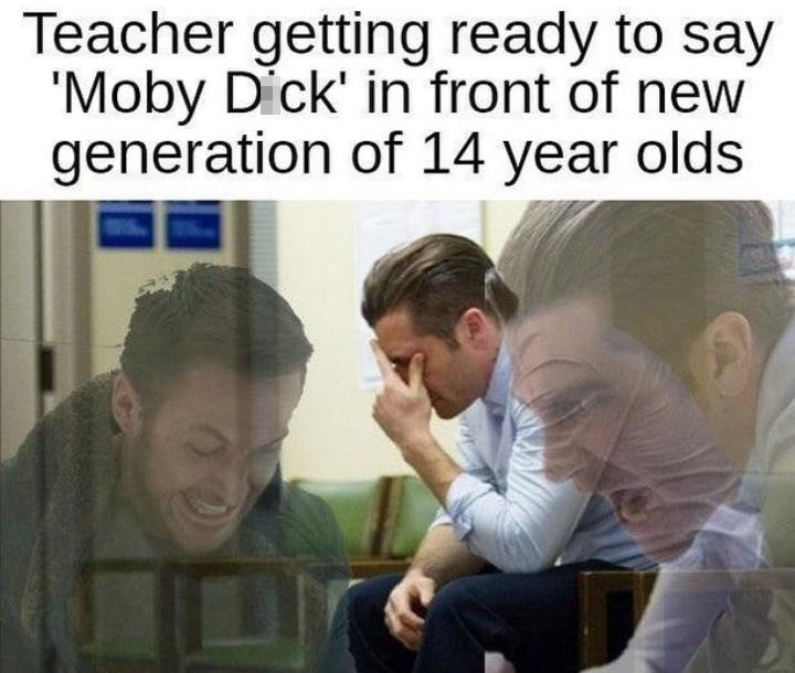 funny memes - dank memes - science memes - Teacher getting ready to say Moby Dick' in front of new generation of 14 year olds