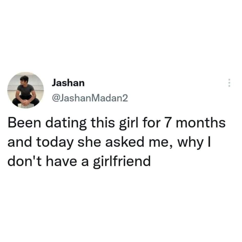 funny memes - dank memes - organization - Jashan Madan2 Been dating this girl for 7 months and today she asked me, why | don't have a girlfriend