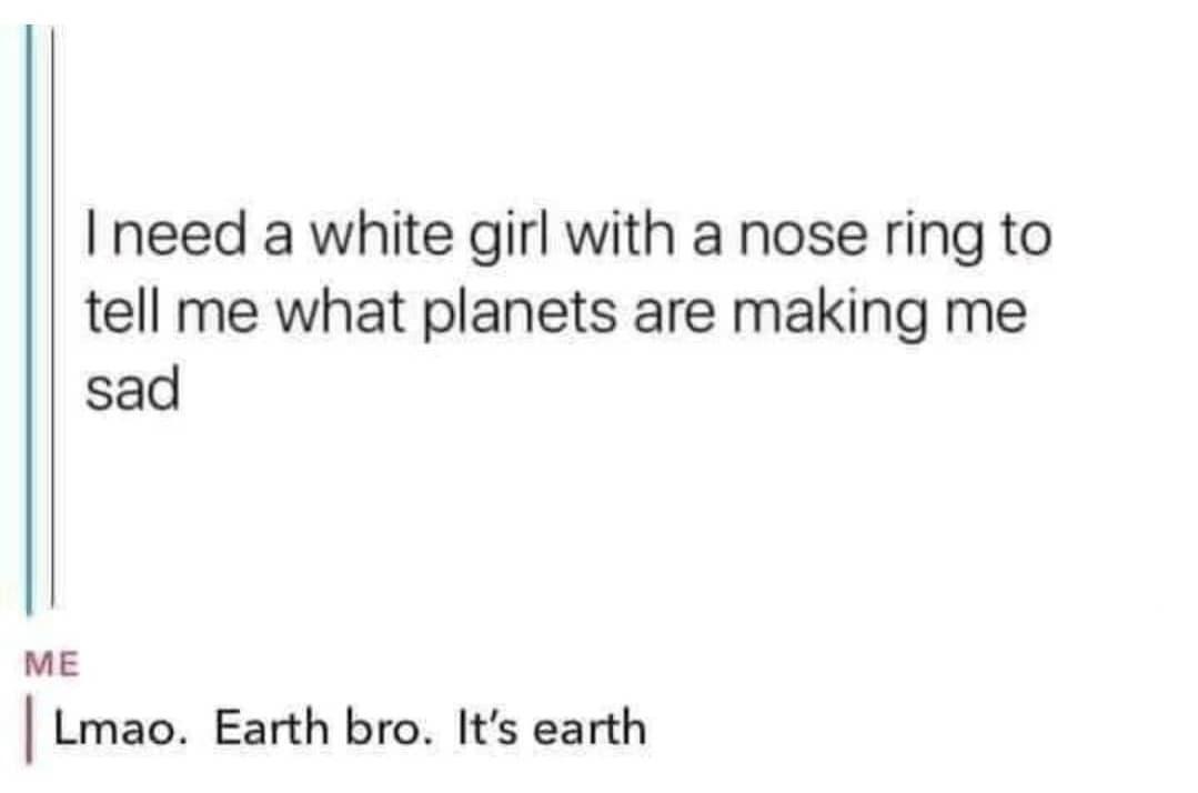 funny pics and memes - literary values - I need a white girl with a nose ring to tell me what planets are making me sad Me | Lmao. Earth bro. It's earth