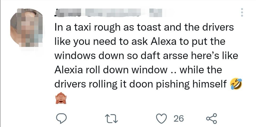 funny pics and memes - peer pressure quotes - In a taxi rough as toast and the drivers you need to ask Alexa to put the windows down so daft arsse here's Alexia roll down window .. while the drivers rolling it doon pishing himself 22 26