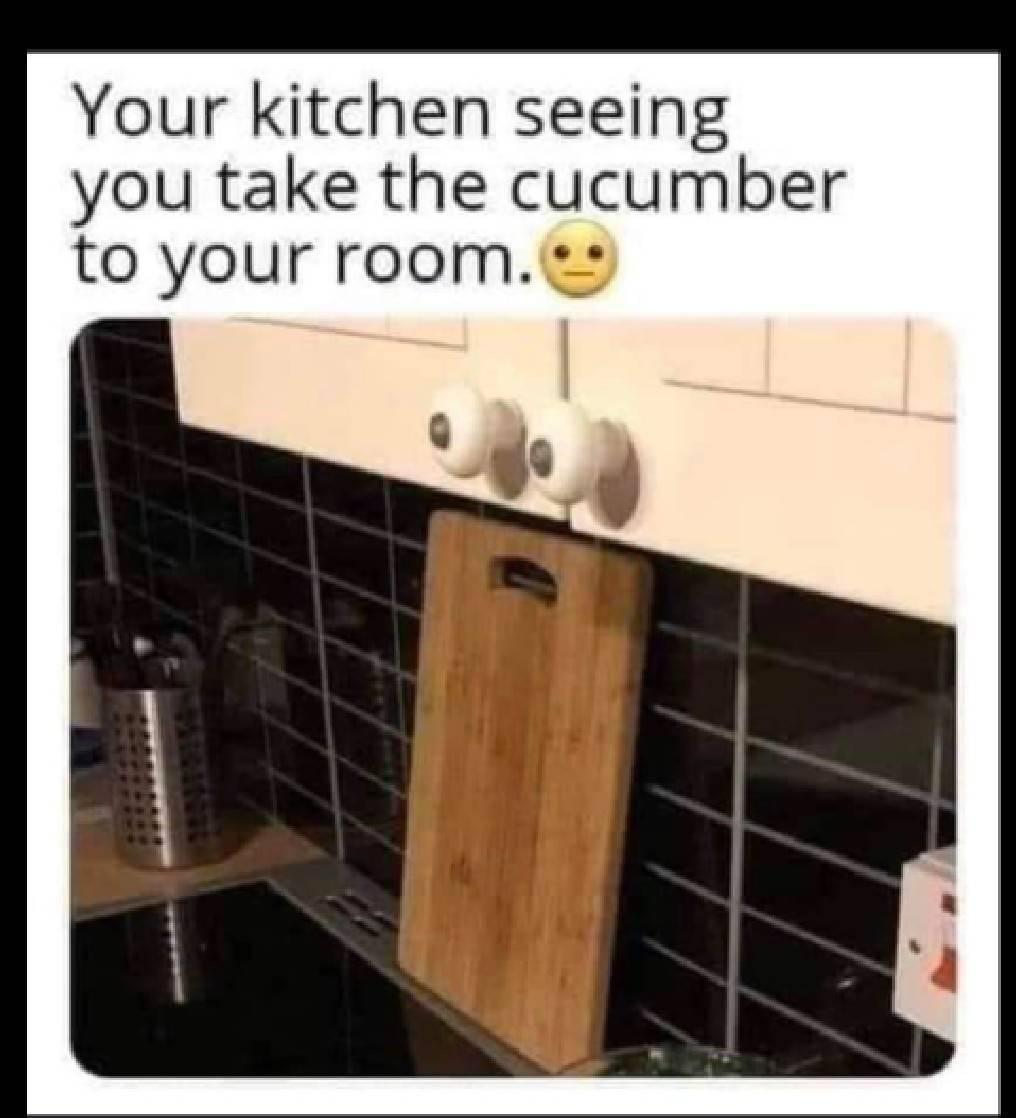 funny memes - your kitchen watching you take the cucumber - Your kitchen seeing you take the cucumber to your room.