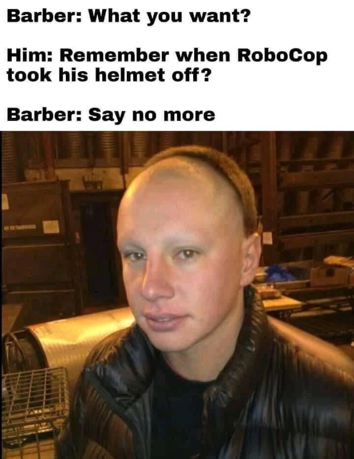 funny memes - robocop haircut - Barber What you want? Him Remember when RoboCop took his helmet off? Barber Say no more