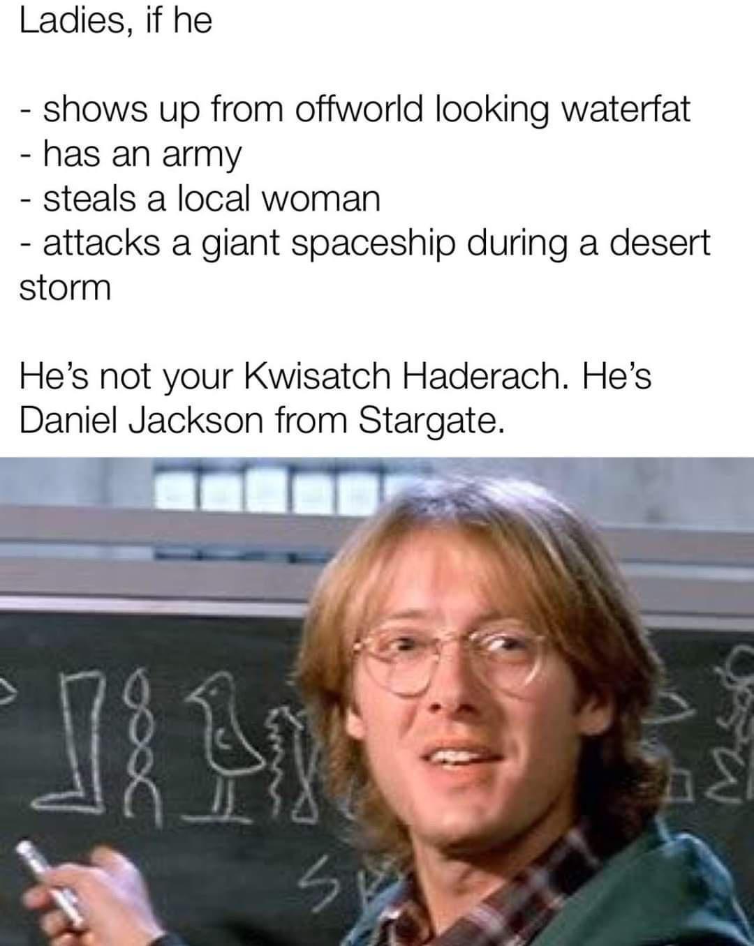 funny memes - stargate sg james spader - Ladies, if he shows up from offworld looking waterfat has an army steals a local woman attacks a giant spaceship during a desert storm He's not your Kwisatch Haderach. He's Daniel Jackson from Stargate. w 5