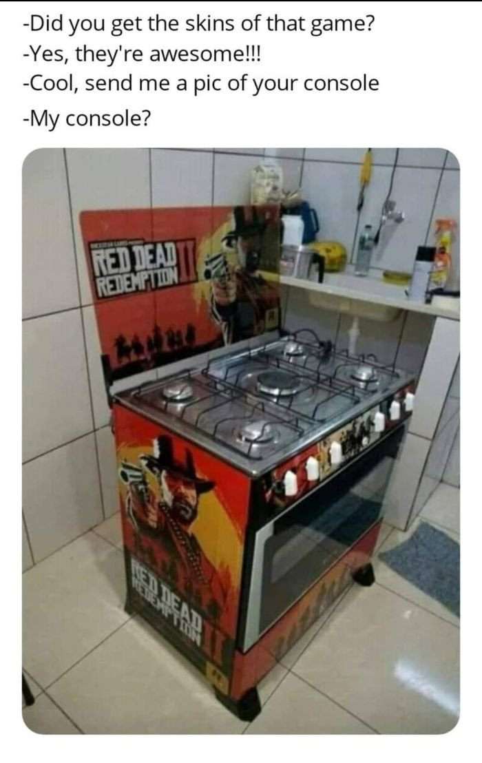 gaming memes --  Did you get the skins of that game? Yes, they're awesome!!! Cool, send me a pic of your console My console? Red Dead Redemption Ser