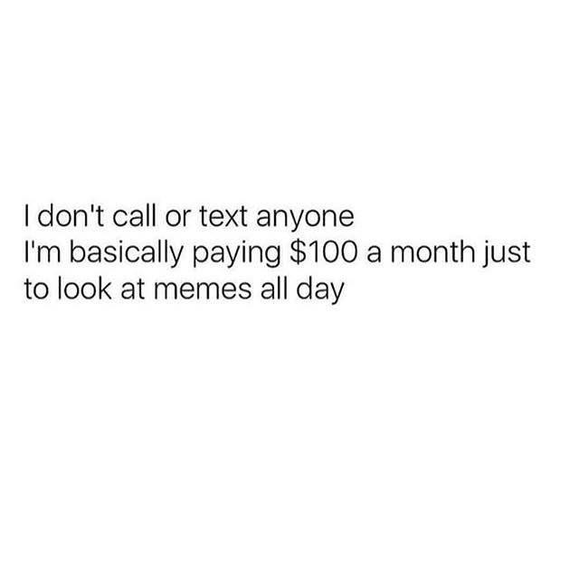 dank memes - angle - I don't call or text anyone I'm basically paying $100 a month just to look at memes all day