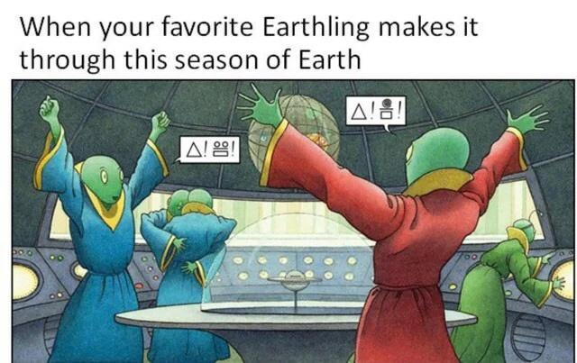 dank memes - your favorite earthling makes it through - When your favorite Earthling makes it through this season of Earth A!! A! !