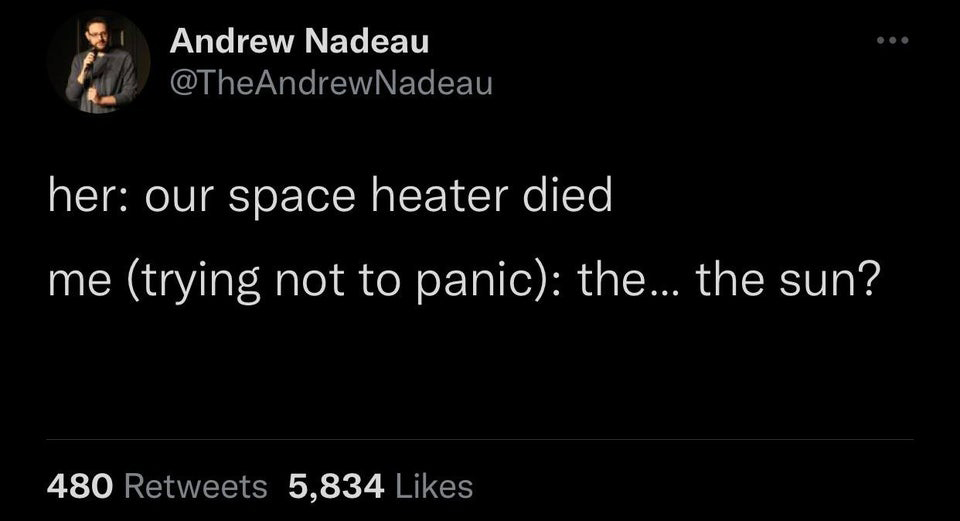 funny tweets - darkness - Andrew Nadeau her our space heater died me trying not to panic the... the sun? 480 5,834