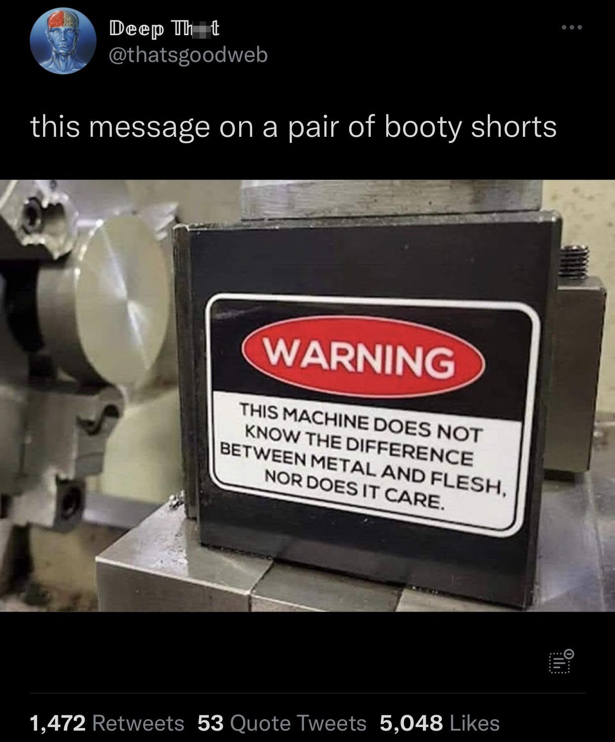 funny tweets - warning this machine does not know the difference between metal and flesh - Deep Tht this message on a pair of booty shorts Warning This Machine Does Not Know The Difference Between Metal And Flesh, Nor Does It Care. 1,472 53 Quote Tweets 5