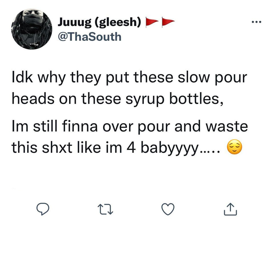 funny tweets - angle - ... Juuug gleesh South Idk why they put these slow pour heads on these syrup bottles, Im still finna over pour and waste this shxt im 4 babyyyy..... 27