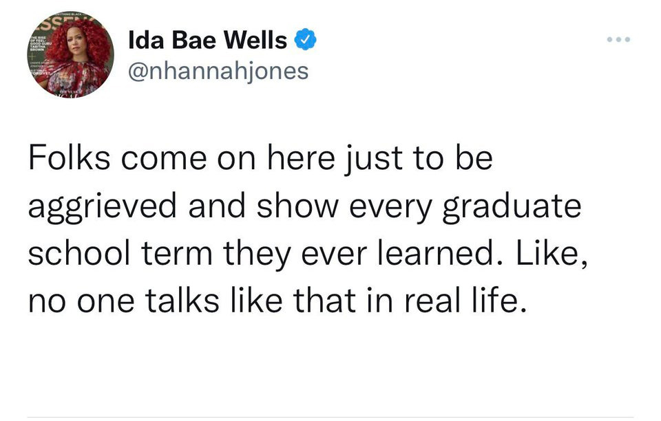funny tweets - angle - Ida Bae Wells Folks come on here just to be aggrieved and show every graduate school term they ever learned. , no one talks that in real life.