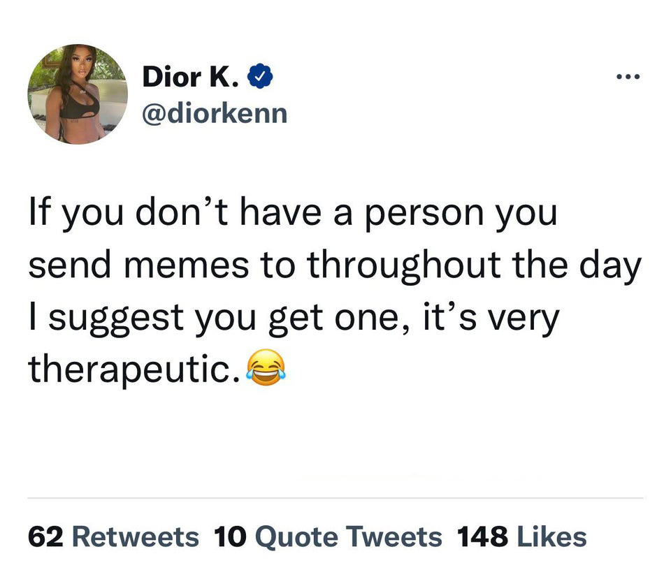 funny tweets - angle - Dior K. If you don't have a person you send memes to throughout the day I suggest you get one, it's very therapeutic 62 10 Quote Tweets 148