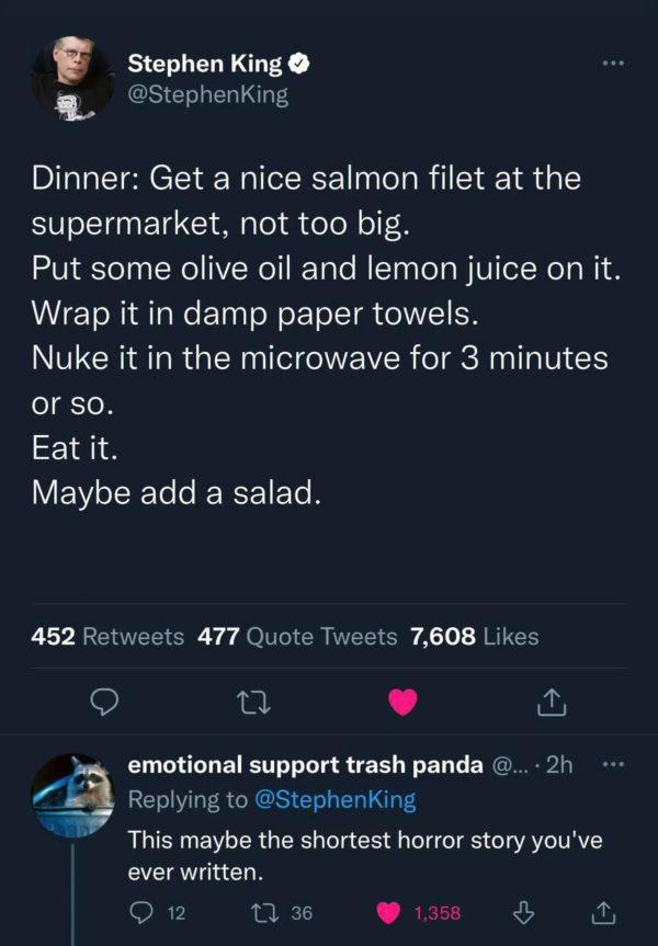 funny memes - dank memes screenshot - Stephen King Dinner Get a nice salmon filet at the supermarket, not too big. Put some olive oil and lemon juice on it. Wrap it in damp paper towels. Nuke it in the microwave for 3 minutes or so. Eat it. Maybe add a sa