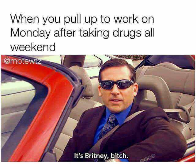 funny memes - dank memes it's britney meme - When you pull up to work on Monday after taking drugs all weekend It's Britney, bitch.