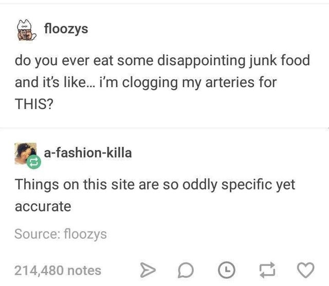 funny memes - dank memes - funny tumblr posts - floozys do you ever eat some disappointing junk food and it's ... i'm clogging my arteries for This? afashionkilla Things on this site are so oddly specific yet accurate Source floozys 214,480 notes D t7