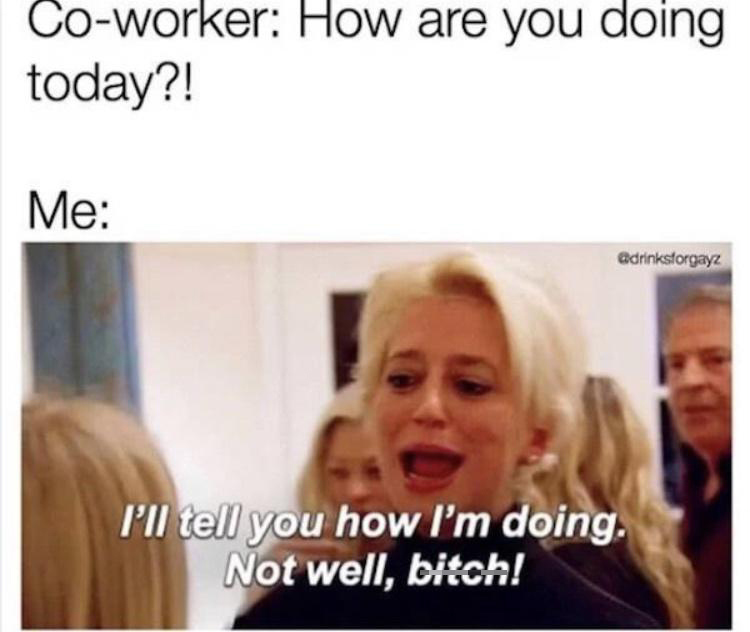 monday morning randomness - dorinda medley quotes - Coworker How are you doing today?! Me I'll tell you how I'm doing. Not well, bitch!