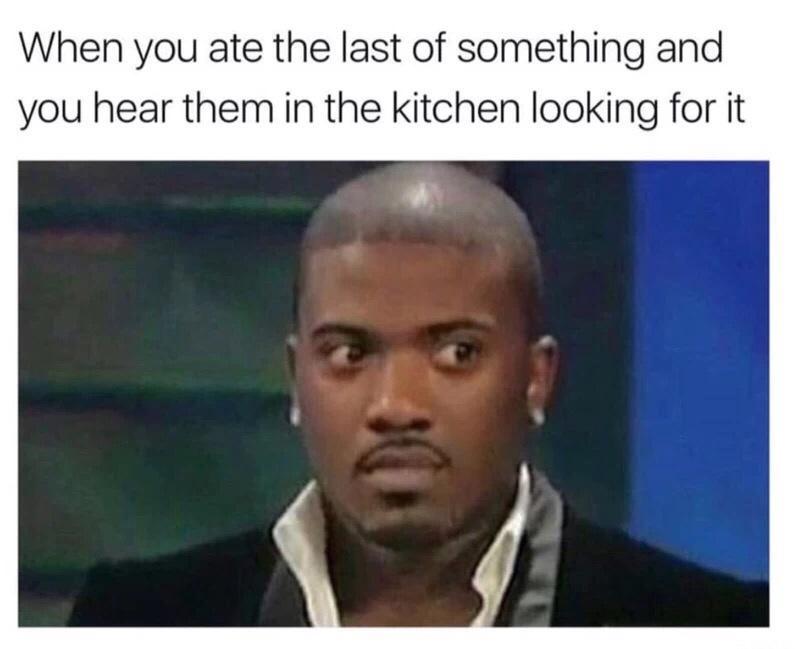 monday morning randomness - ray j - When you ate the last of something and you hear them in the kitchen looking for it 10