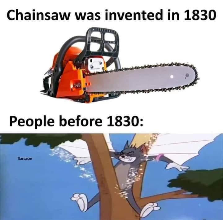 funny memes - meme why was the chainsaw invented - Chainsaw was invented in 1830 09 People before 1830 Sarcasm