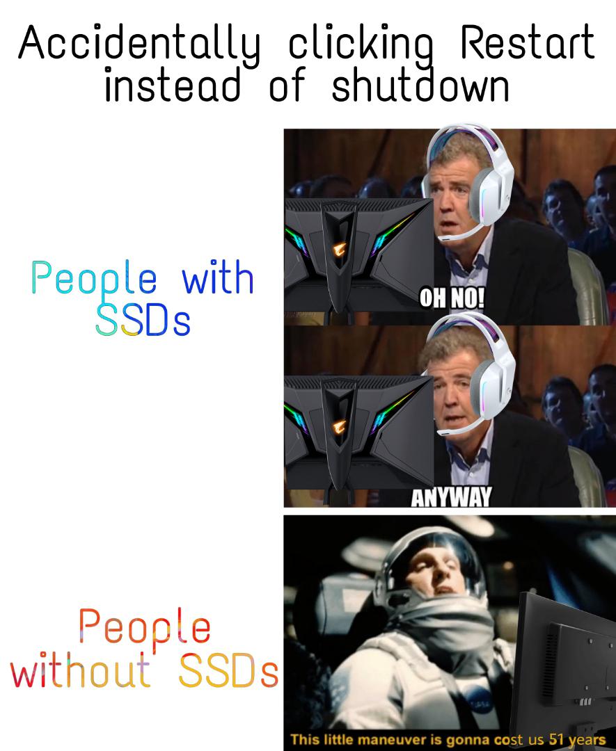 gaming memes - Solid-state drive - Accidentally clicking Restart instead of shutdown People with SSDs Oh No! Anyway People without SSDs 1 This little maneuver is gonna cost us 51 years