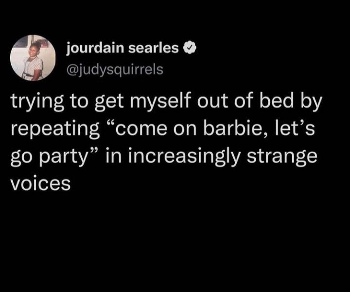 Funny Tweets - trying to get myself out of bed by repeating come on barbie, let's go party in increasingly strange voices