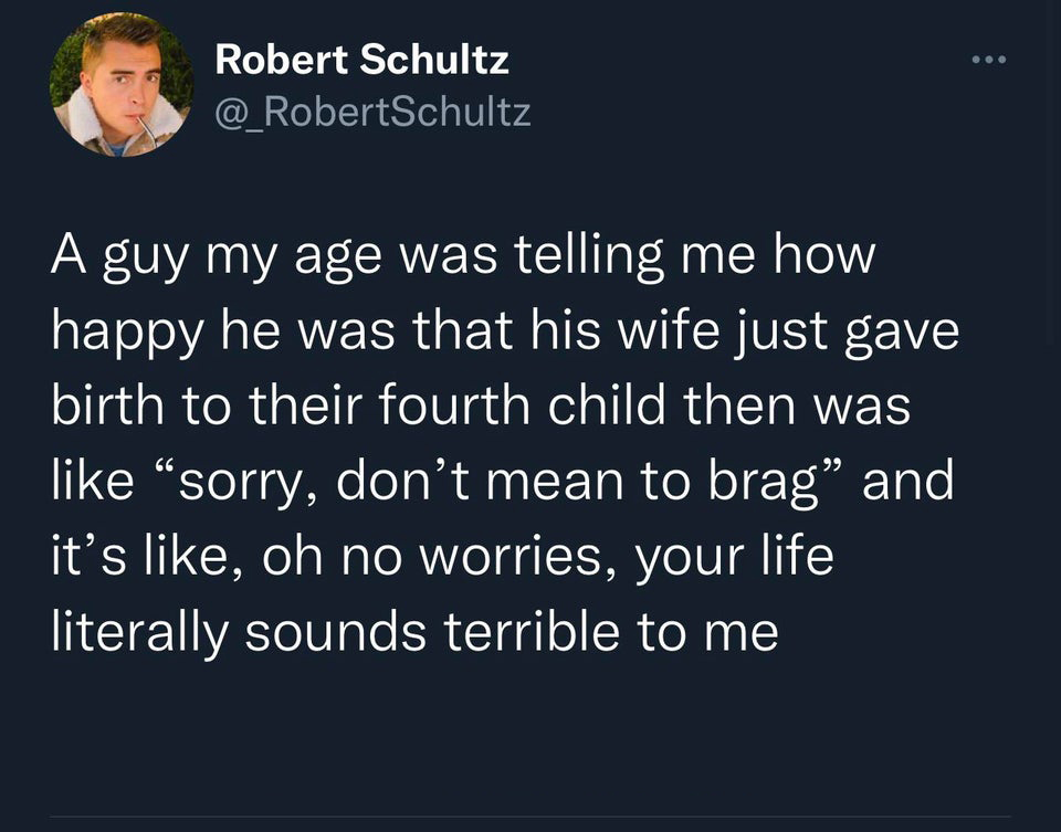 Funny Tweets - A guy my age was telling me how happy he was that his wife just gave birth to their fourth child then was sorry, don't mean to brag and it's , oh no worries, your life literally sounds terrible to me