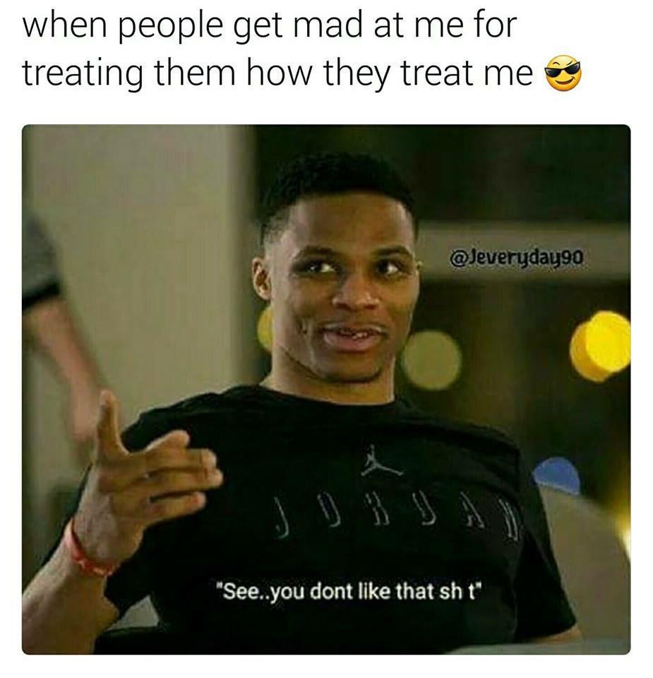 funny memes - dank memes - treat people how they treat me meme - when people get mad at me for treating them how they treat me "See..you dont that sh t"