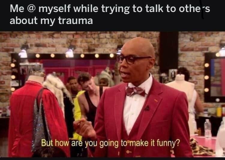 dank memes - funny trauma memes - Me @ myself while trying to talk to others about my trauma But how are you going to make it funny?