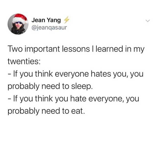 funny tweets - if you think everyone hates you - Jean Yang Two important lessons I learned in my twenties If you think everyone hates you, you probably need to sleep. If you think you hate everyone, you probably need to eat.