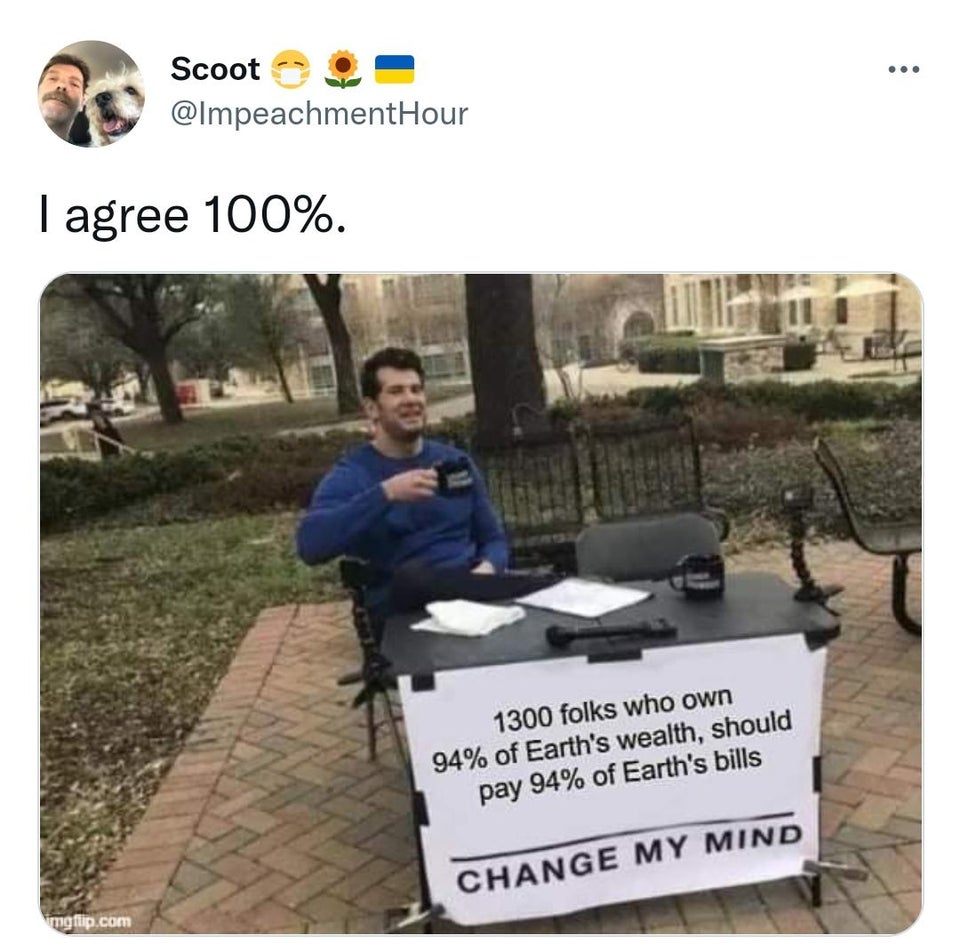 funny tweets - numismatic memes - Scoot I agree 100%. imgflip.com 1300 folks who own 94% of Earth's wealth, should pay 94% of Earth's bills Change My Mind .