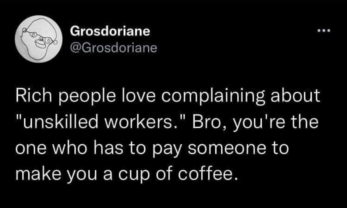 funny tweets - dreamwastaken funny - 800 Grosdoriane Rich people love complaining about "unskilled workers." Bro, you're the one who has to pay someone to make you a cup of coffee.