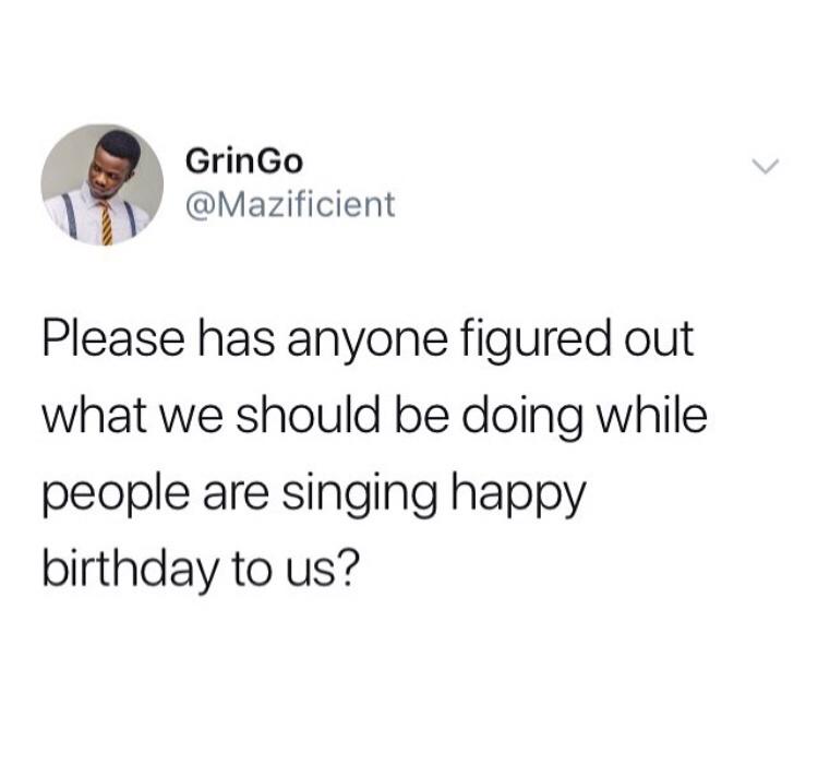 funny tweets - actually funny memes gen z - GrinGo Please has anyone figured out what we should be doing while people are singing happy birthday to us?